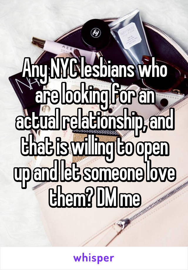 Any NYC lesbians who are looking for an actual relationship, and that is willing to open up and let someone love them? DM me