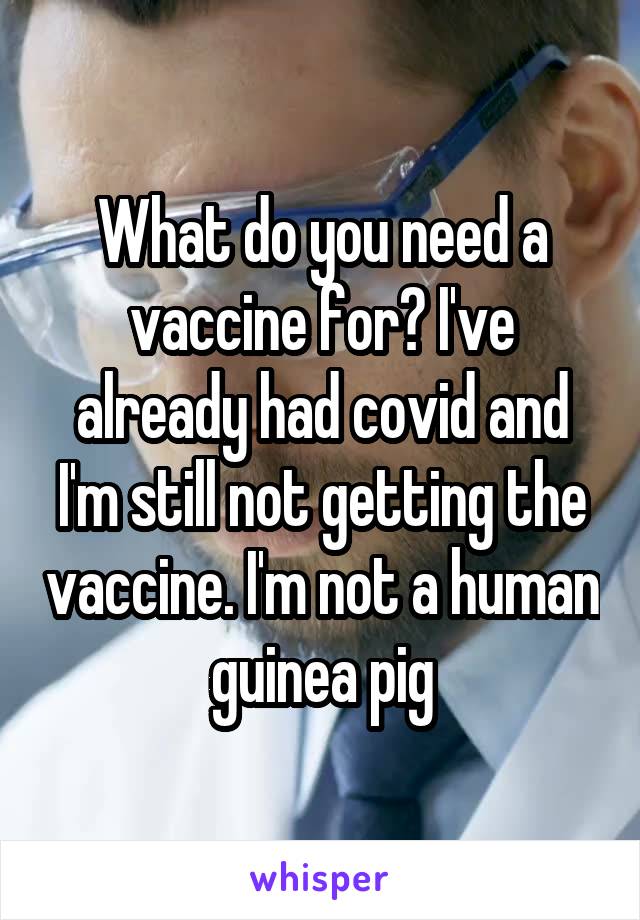 What do you need a vaccine for? I've already had covid and I'm still not getting the vaccine. I'm not a human guinea pig