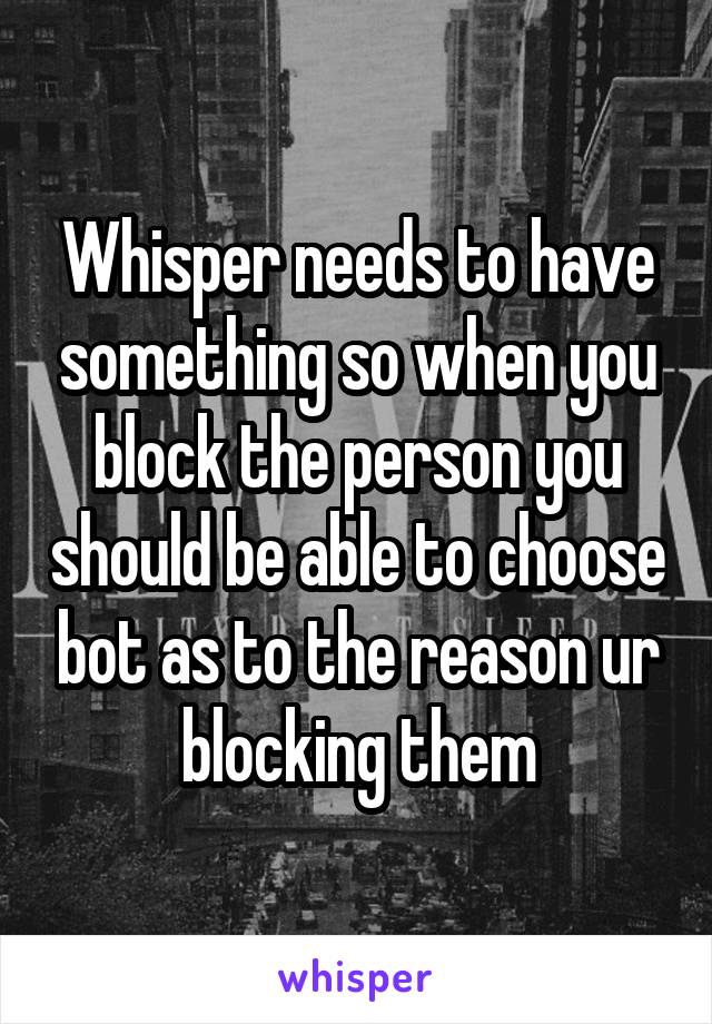 Whisper needs to have something so when you block the person you should be able to choose bot as to the reason ur blocking them