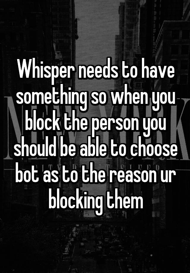 Whisper needs to have something so when you block the person you should be able to choose bot as to the reason ur blocking them