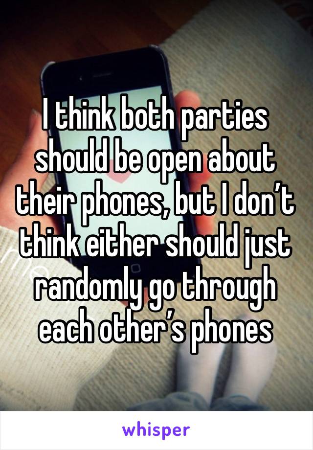 I think both parties should be open about their phones, but I don’t think either should just randomly go through each other’s phones