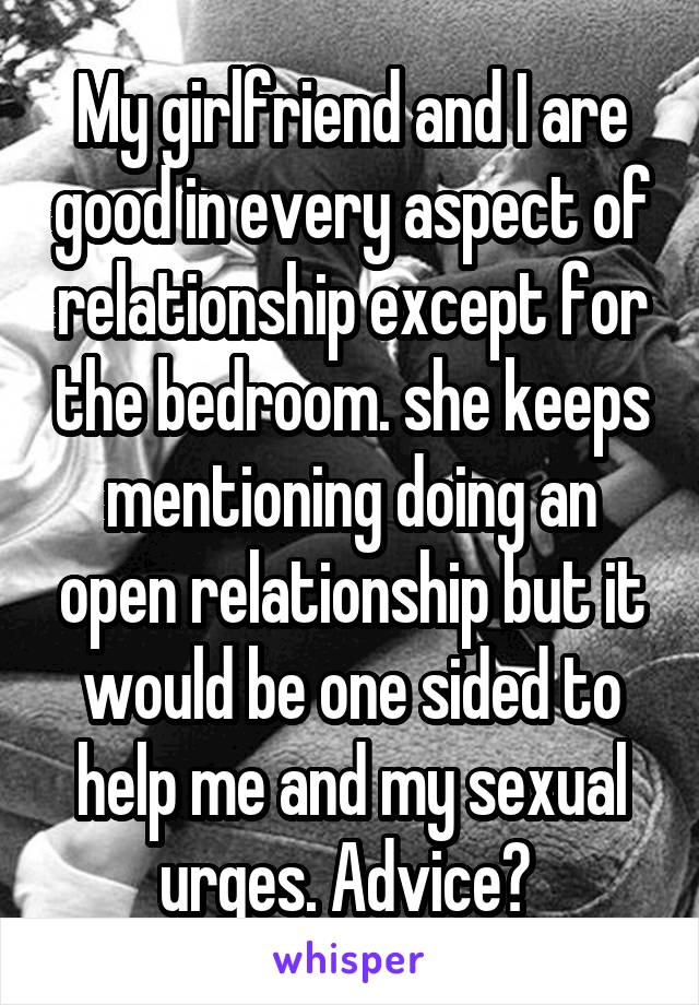 My girlfriend and I are good in every aspect of relationship except for the bedroom. she keeps mentioning doing an open relationship but it would be one sided to help me and my sexual urges. Advice? 