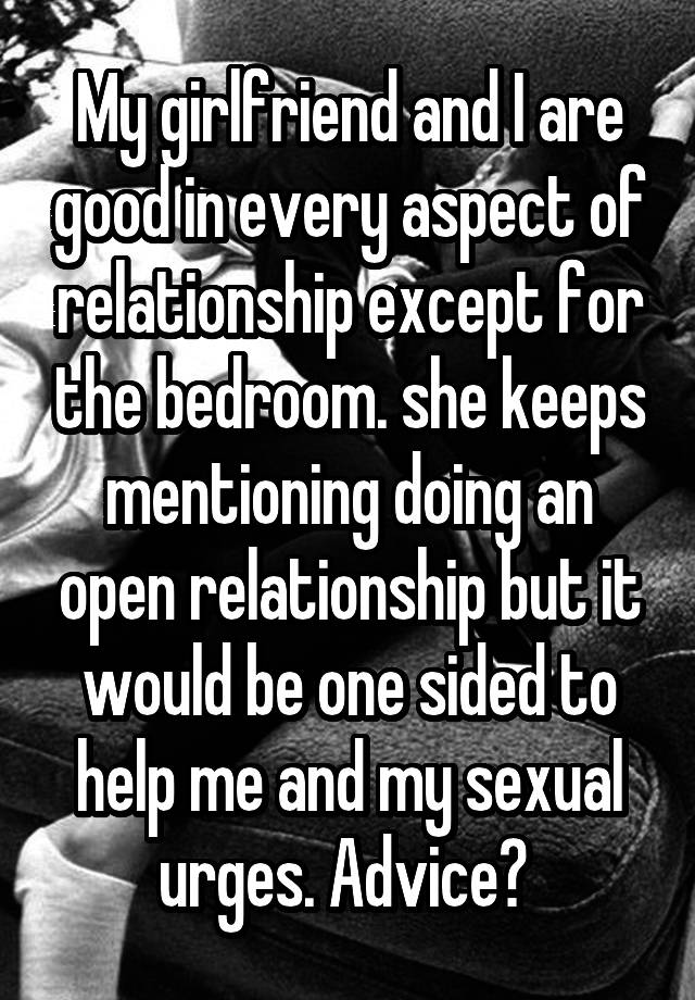 My girlfriend and I are good in every aspect of relationship except for the bedroom. she keeps mentioning doing an open relationship but it would be one sided to help me and my sexual urges. Advice? 