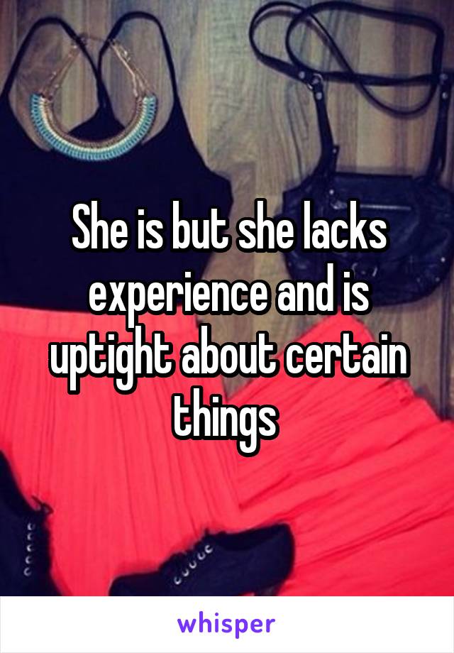 She is but she lacks experience and is uptight about certain things 