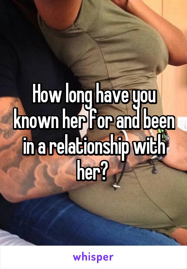 How long have you known her for and been in a relationship with her? 