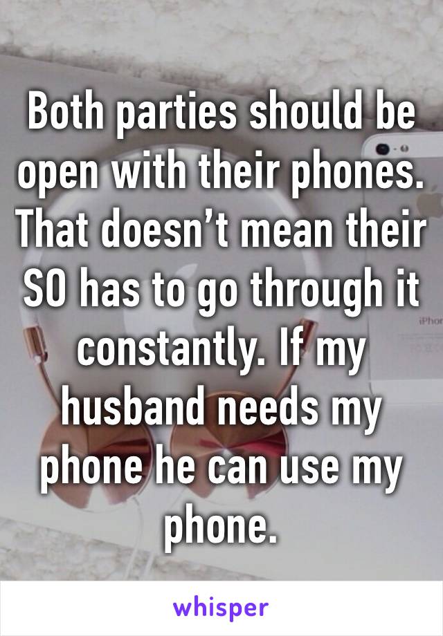 Both parties should be open with their phones. That doesn’t mean their SO has to go through it constantly. If my husband needs my phone he can use my phone.