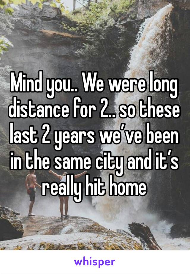 Mind you.. We were long distance for 2.. so these last 2 years we’ve been in the same city and it’s really hit home 