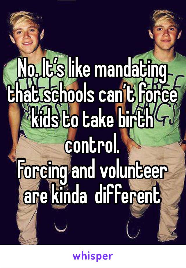 No. It’s like mandating that schools can’t force kids to take birth control. 
Forcing and volunteer are kinda  different 