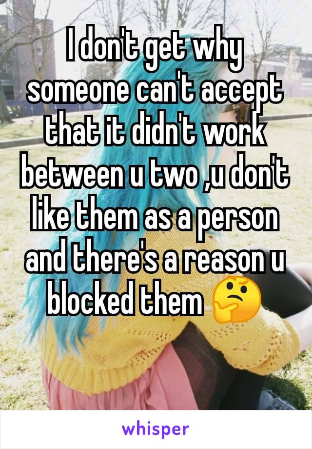 I don't get why someone can't accept that it didn't work between u two ,u don't like them as a person and there's a reason u blocked them 🤔