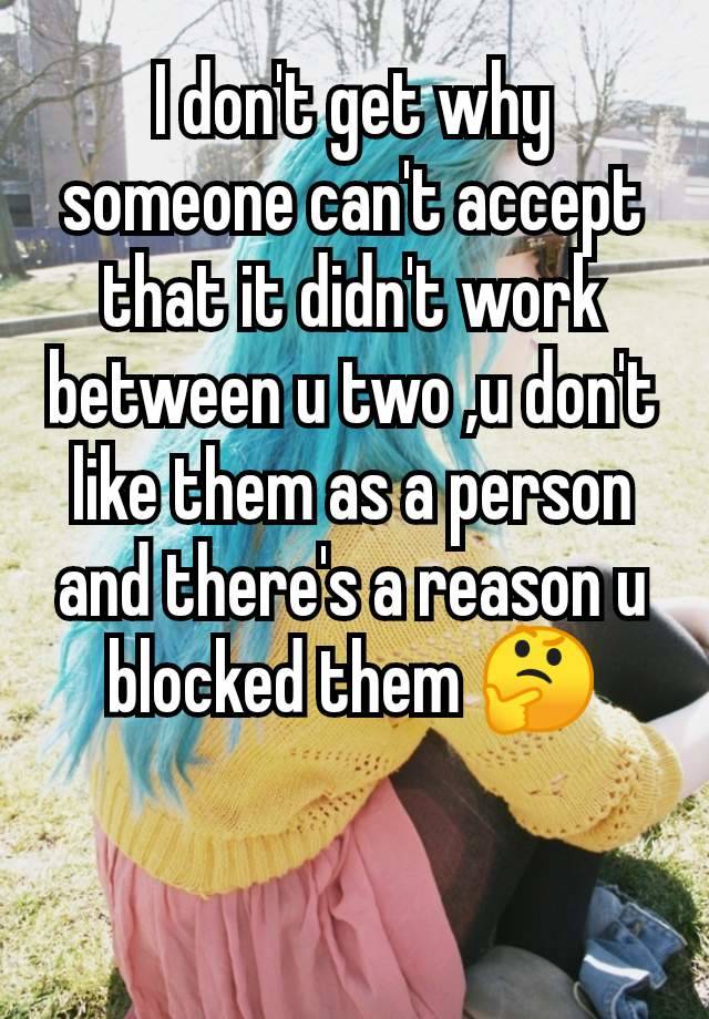 I don't get why someone can't accept that it didn't work between u two ,u don't like them as a person and there's a reason u blocked them 🤔