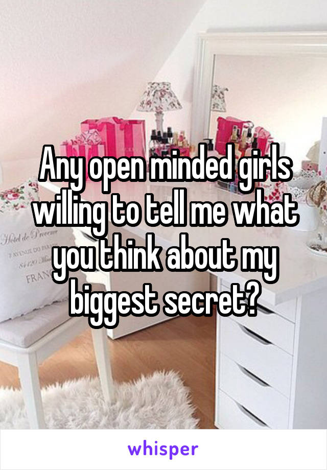 Any open minded girls willing to tell me what you think about my biggest secret?