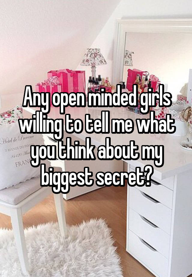 Any open minded girls willing to tell me what you think about my biggest secret?