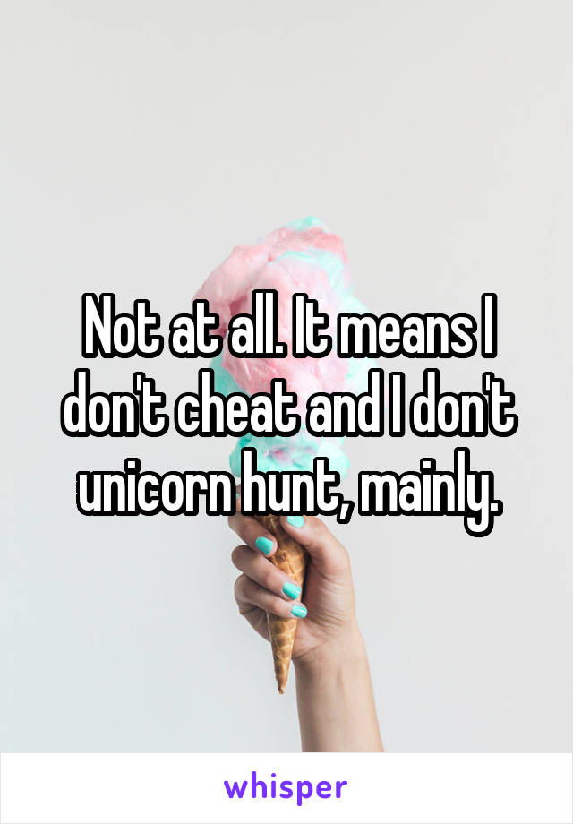 Not at all. It means I don't cheat and I don't unicorn hunt, mainly.