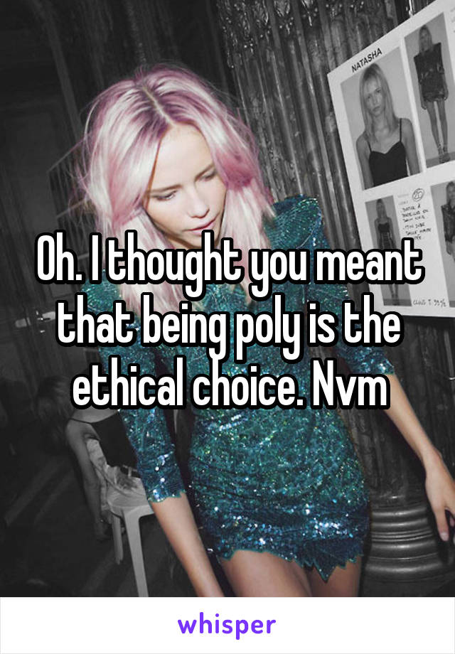 Oh. I thought you meant that being poly is the ethical choice. Nvm