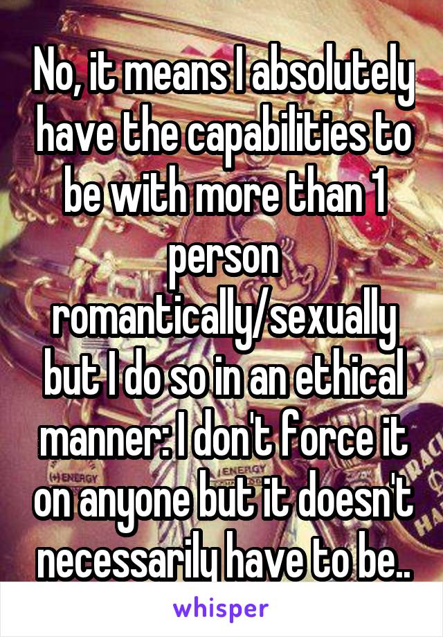 No, it means I absolutely have the capabilities to be with more than 1 person romantically/sexually but I do so in an ethical manner: I don't force it on anyone but it doesn't necessarily have to be..