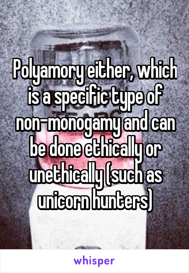 Polyamory either, which is a specific type of non-monogamy and can be done ethically or unethically (such as unicorn hunters)