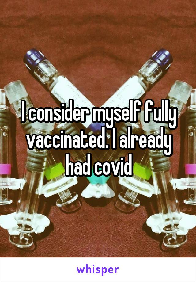 I consider myself fully vaccinated. I already had covid