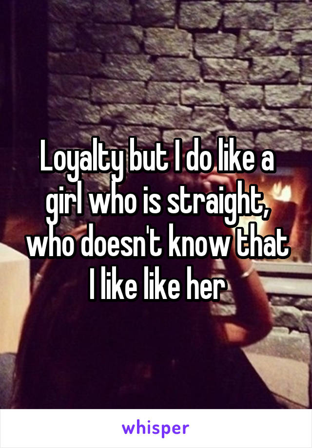 Loyalty but I do like a girl who is straight, who doesn't know that I like like her