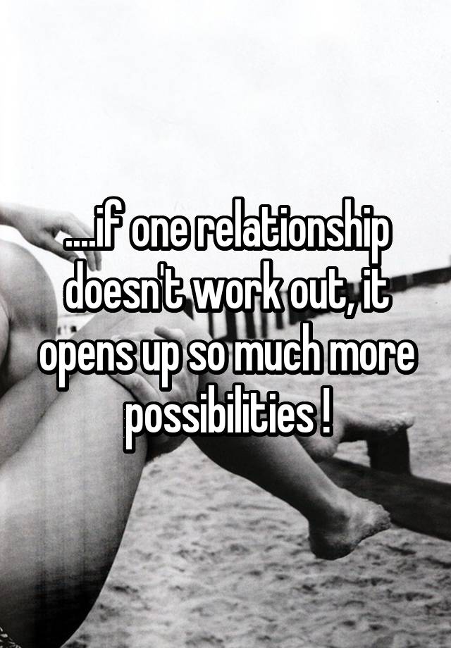 ....if one relationship doesn't work out, it opens up so much more possibilities !