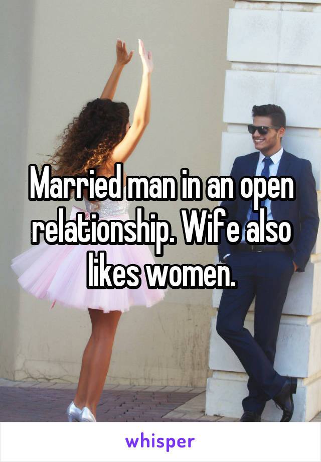 Married man in an open relationship. Wife also likes women.