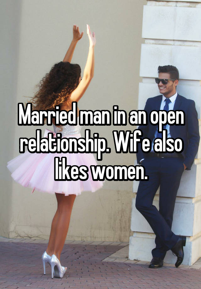 Married man in an open relationship. Wife also likes women.