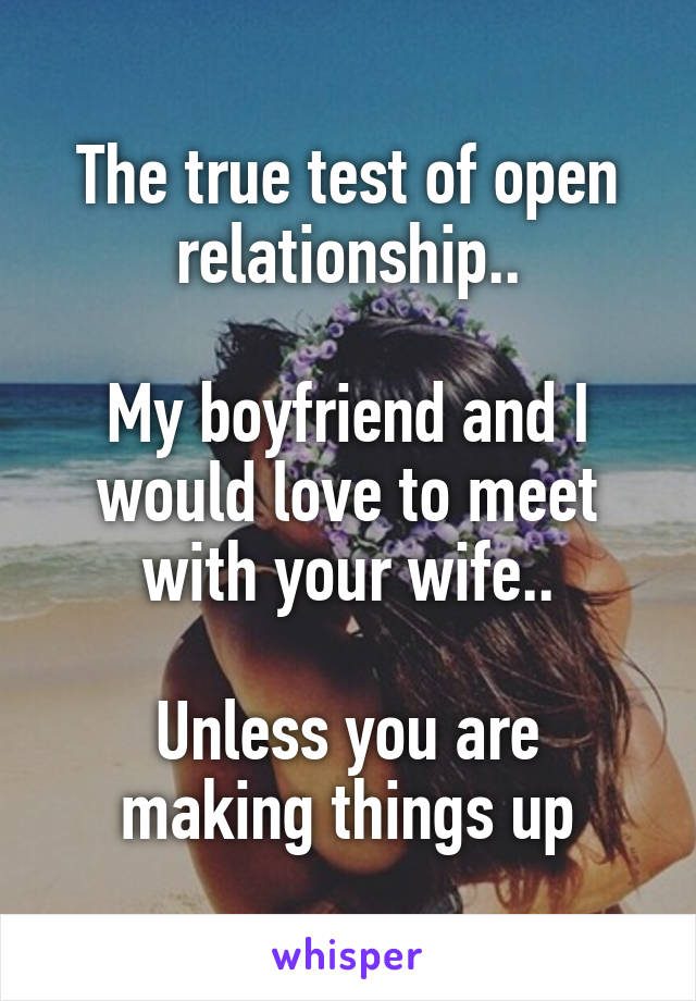 The true test of open relationship..

My boyfriend and I would love to meet with your wife..

Unless you are making things up