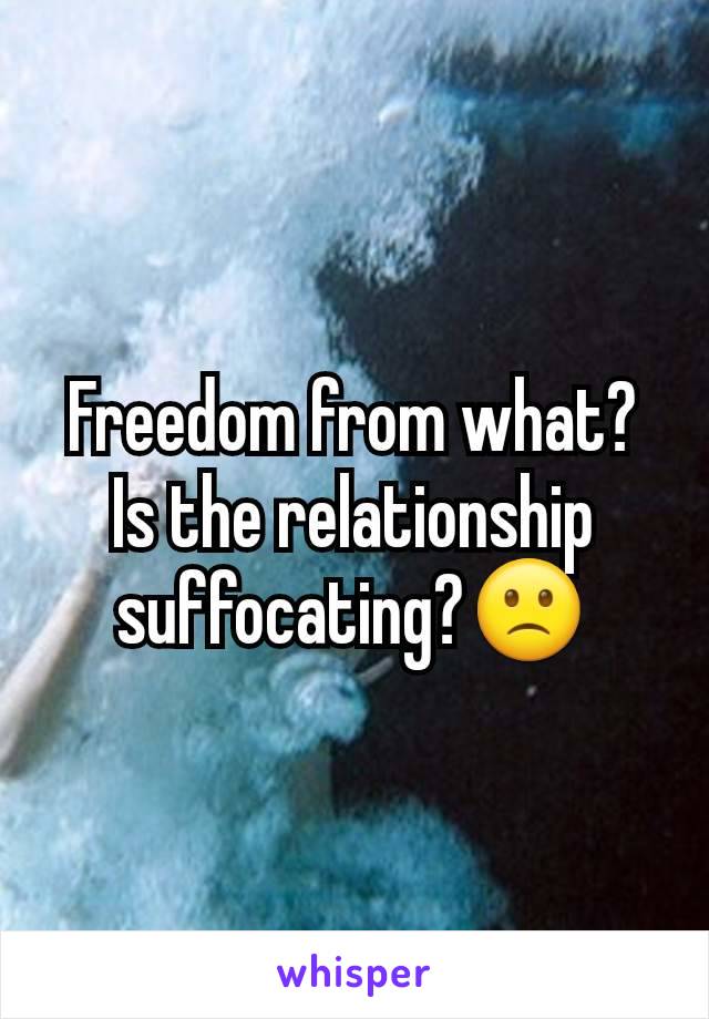 Freedom from what? Is the relationship suffocating?🙁