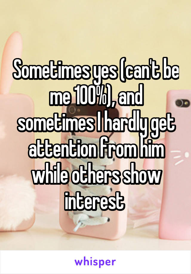 Sometimes yes (can't be me 100%), and sometimes I hardly get attention from him while others show interest 