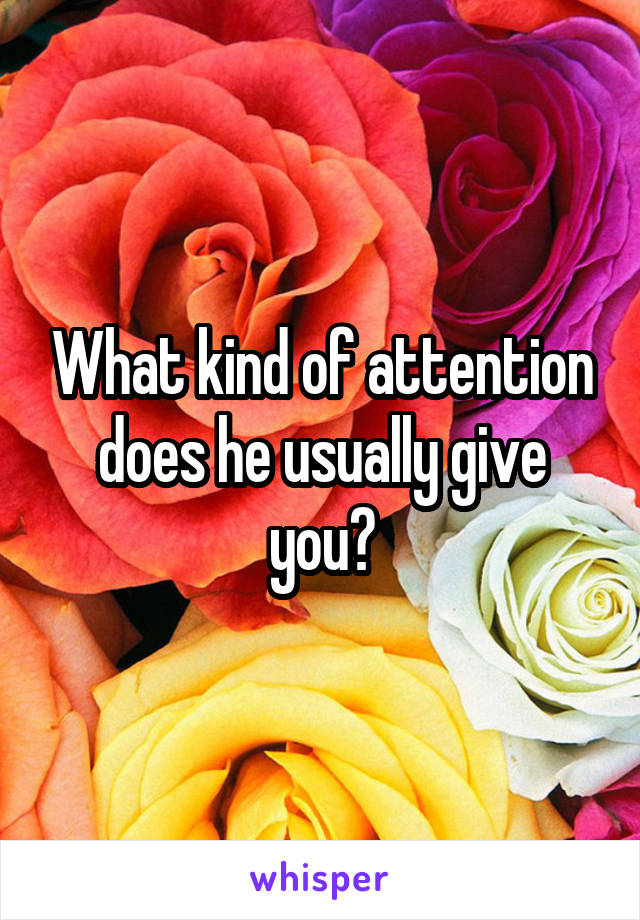 What kind of attention does he usually give you?