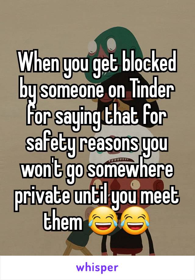 When you get blocked by someone on Tinder for saying that for safety reasons you won't go somewhere private until you meet them 😂😂