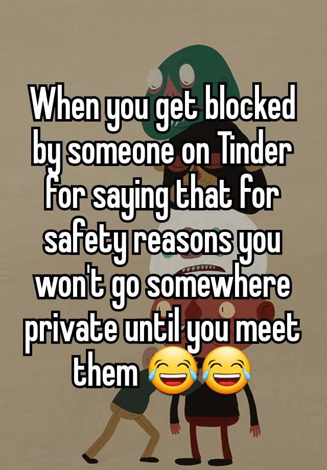 When you get blocked by someone on Tinder for saying that for safety reasons you won't go somewhere private until you meet them 😂😂