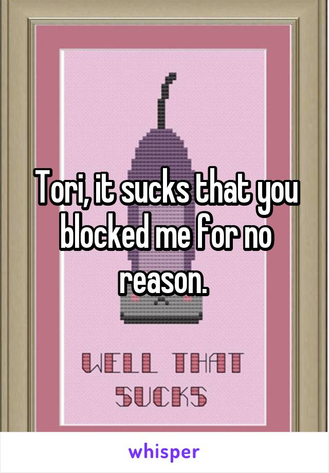 Tori, it sucks that you blocked me for no reason. 