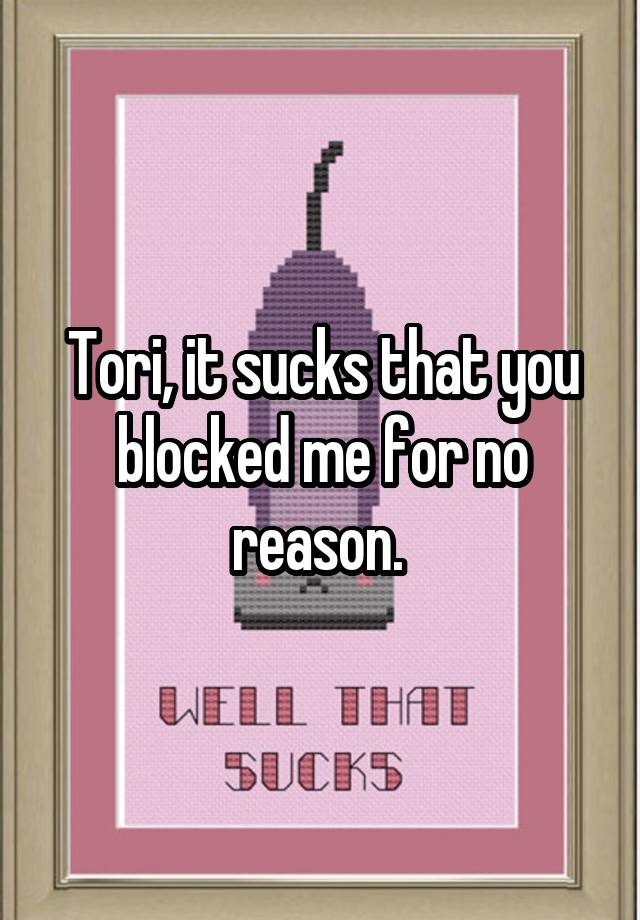 Tori, it sucks that you blocked me for no reason. 