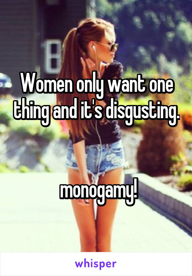 Women only want one thing and it's disgusting. 

 monogamy!