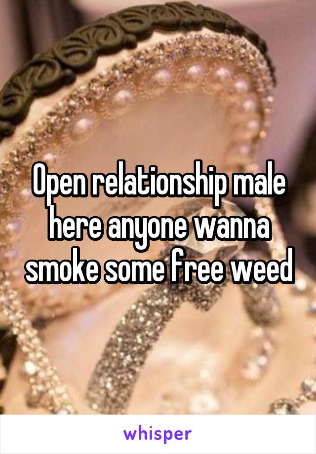 Open relationship male here anyone wanna smoke some free weed