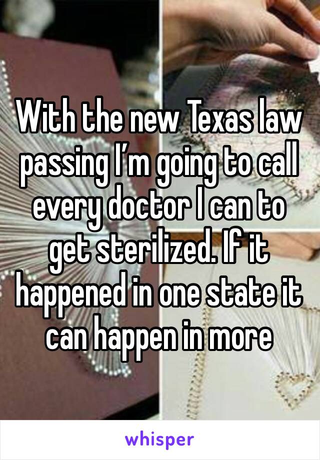 With the new Texas law passing I’m going to call every doctor I can to get sterilized. If it happened in one state it can happen in more