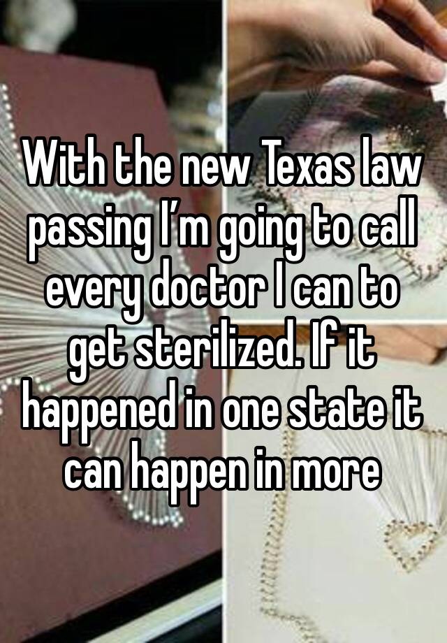 With the new Texas law passing I’m going to call every doctor I can to get sterilized. If it happened in one state it can happen in more