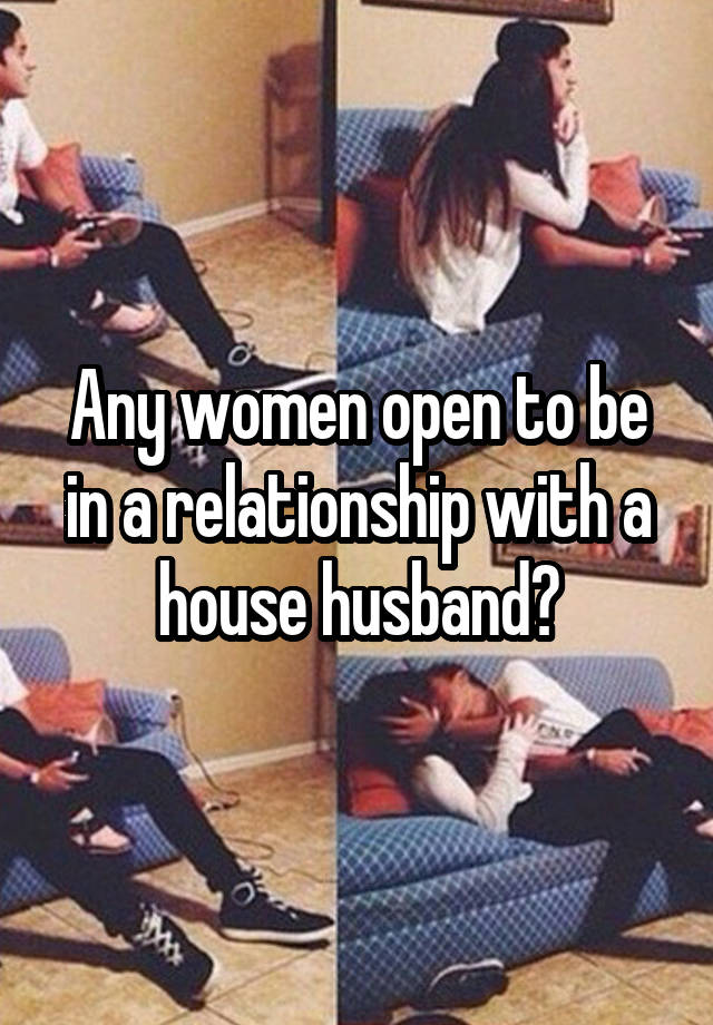 Any women open to be in a relationship with a house husband?