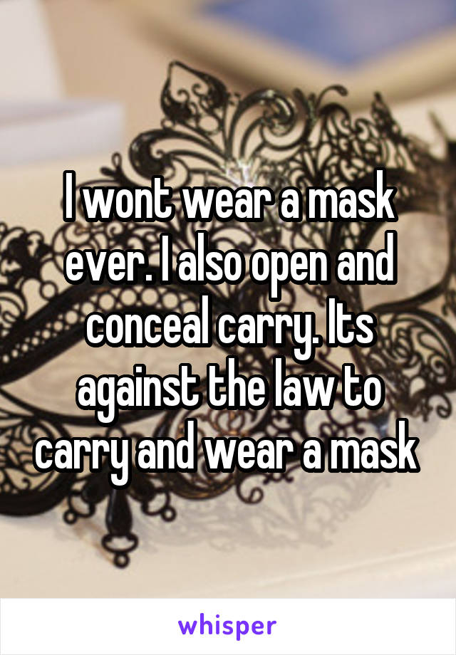 I wont wear a mask ever. I also open and conceal carry. Its against the law to carry and wear a mask 