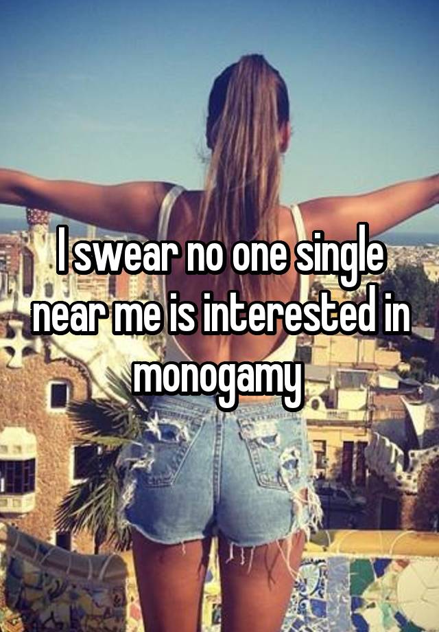 I swear no one single near me is interested in monogamy 