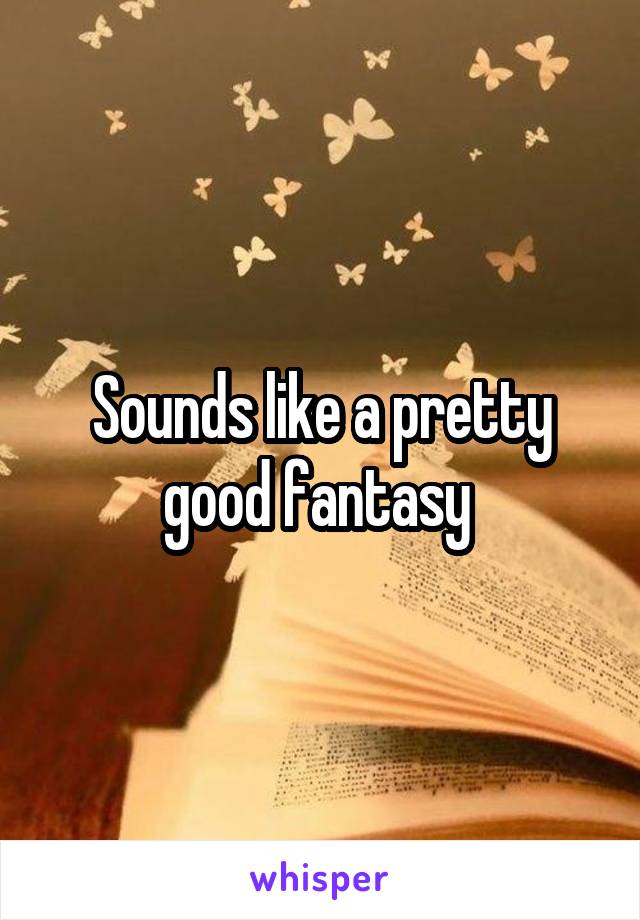 Sounds like a pretty good fantasy 