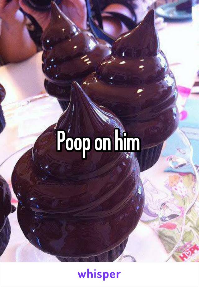 Poop on him 