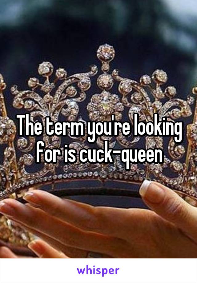 The term you're looking for is cuck-queen