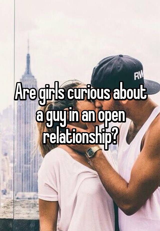 Are girls curious about a guy in an open relationship?