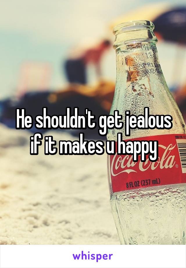 He shouldn't get jealous if it makes u happy