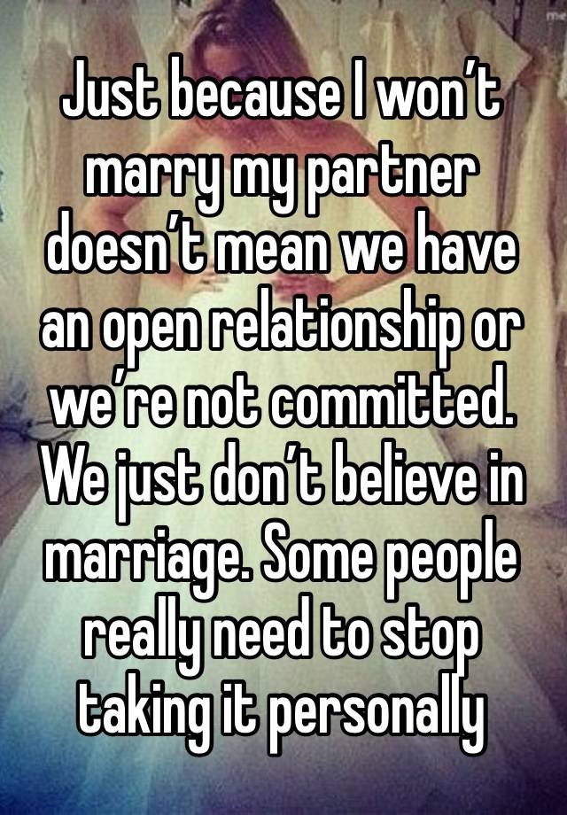 Just because I won’t marry my partner doesn’t mean we have an open relationship or we’re not committed. We just don’t believe in marriage. Some people really need to stop taking it personally