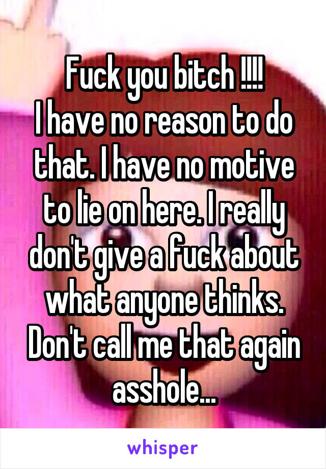 Fuck you bitch !!!!
I have no reason to do that. I have no motive to lie on here. I really don't give a fuck about what anyone thinks. Don't call me that again asshole...