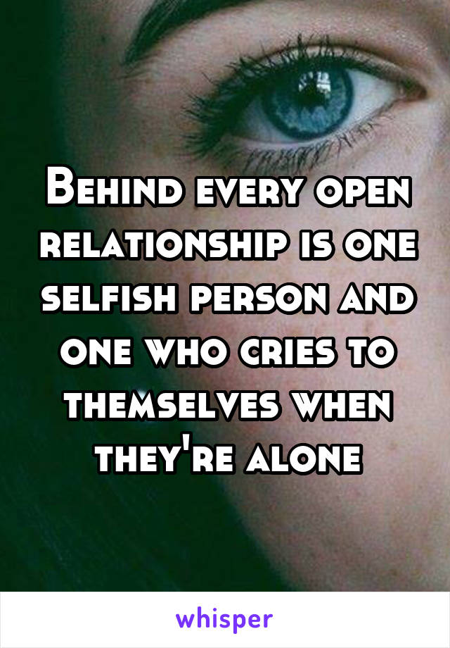 Behind every open relationship is one selfish person and one who cries to themselves when they're alone