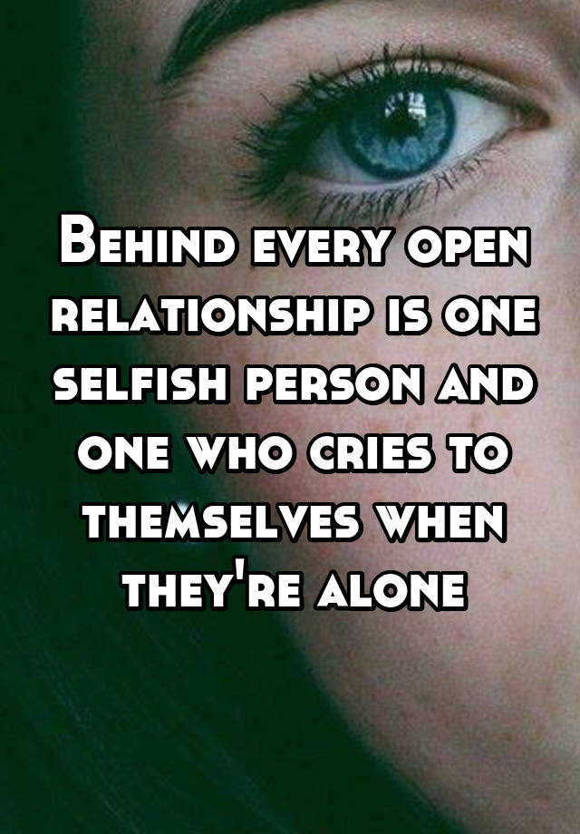 Behind every open relationship is one selfish person and one who cries to themselves when they're alone