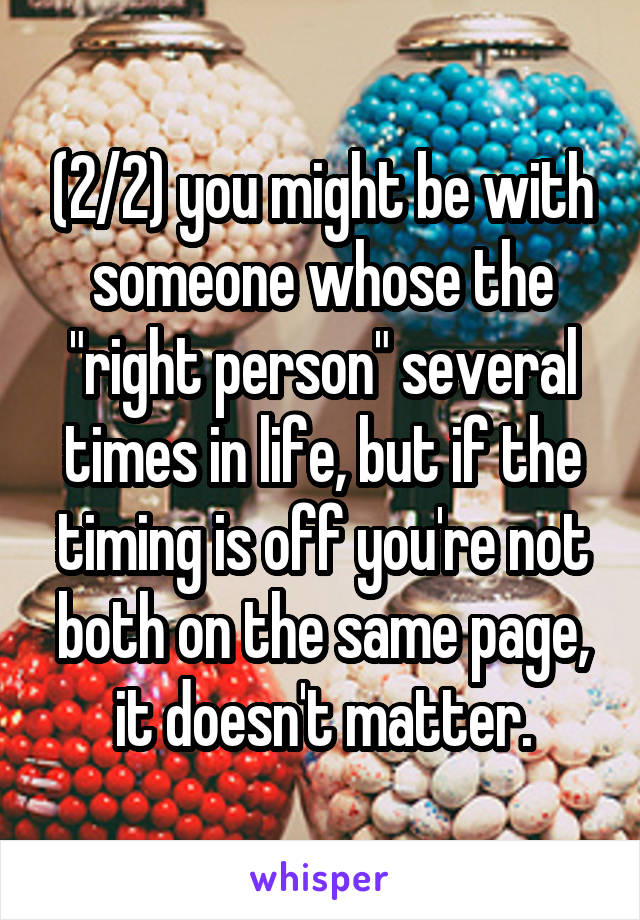 (2/2) you might be with someone whose the "right person" several times in life, but if the timing is off you're not both on the same page, it doesn't matter.